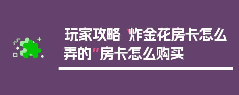 玩家攻略“炸金花房卡怎么弄的”房卡怎么购买