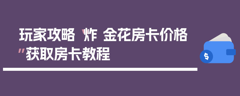 玩家攻略“炸 金花房卡价格”获取房卡教程