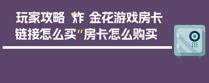 玩家攻略“炸 金花游戏房卡链接怎么买”房卡怎么购买