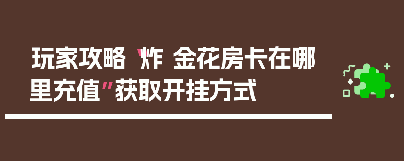 玩家攻略“炸 金花房卡在哪里充值”获取开挂方式