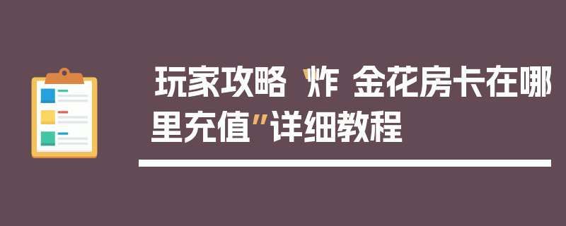 玩家攻略“炸 金花房卡在哪里充值”详细教程