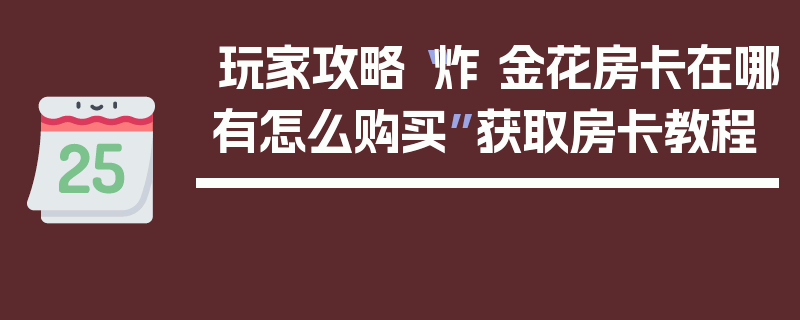 玩家攻略“炸 金花房卡在哪有怎么购买”获取房卡教程