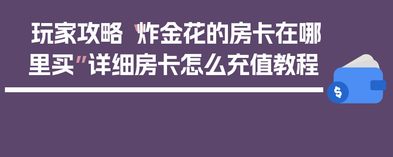 玩家攻略“炸金花的房卡在哪里买”详细房卡怎么充值教程