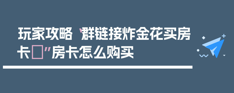 玩家攻略“群链接炸金花买房卡	”房卡怎么购买