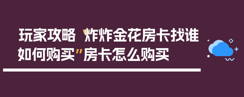 玩家攻略“炸炸金花房卡找谁如何购买”房卡怎么购买