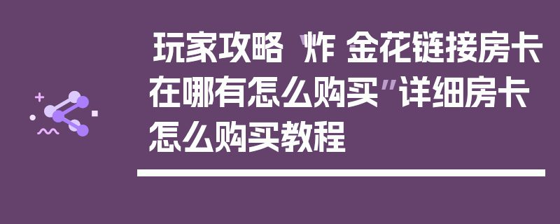 玩家攻略“炸·金花链接房卡在哪有怎么购买”详细房卡怎么购买教程