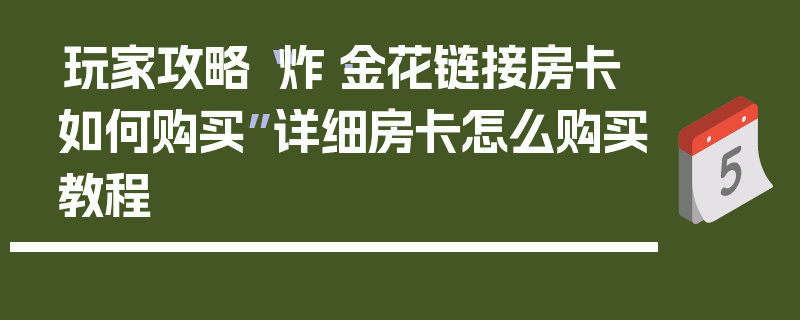 玩家攻略“炸·金花链接房卡如何购买”详细房卡怎么购买教程
