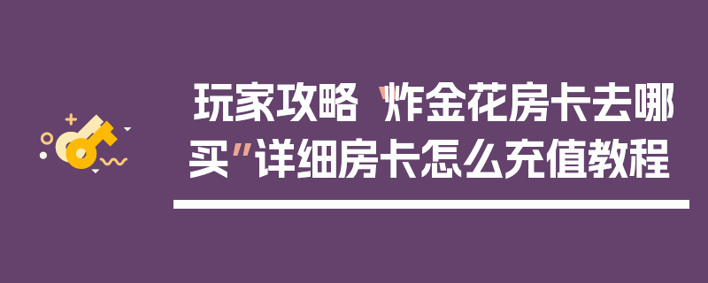 玩家攻略“炸金花房卡去哪买”详细房卡怎么充值教程