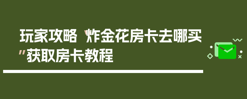 玩家攻略“炸金花房卡去哪买”获取房卡教程