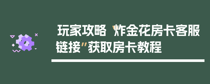 玩家攻略“炸金花房卡客服链接”获取房卡教程