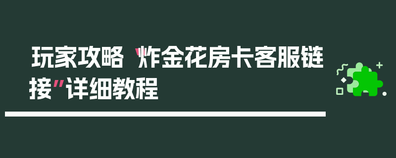 玩家攻略“炸金花房卡客服链接”详细教程