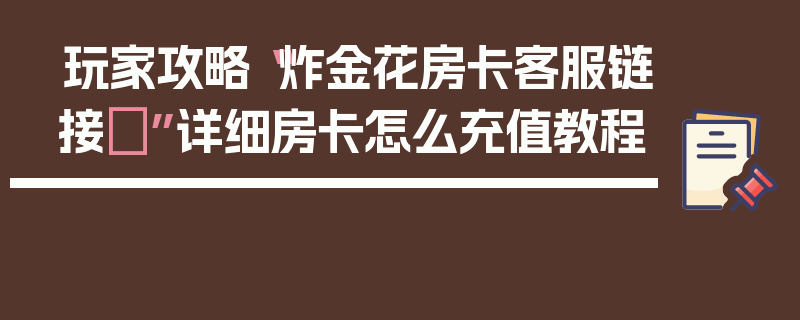 玩家攻略“炸金花房卡客服链接	”详细房卡怎么充值教程