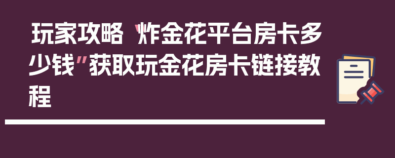 玩家攻略“炸金花平台房卡多少钱”获取玩金花房卡链接教程