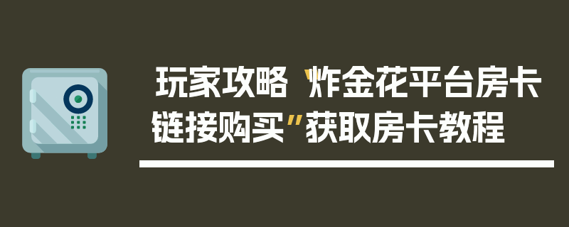 玩家攻略“炸金花平台房卡链接购买”获取房卡教程