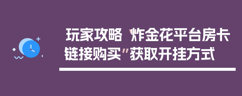 玩家攻略“炸金花平台房卡链接购买”获取开挂方式