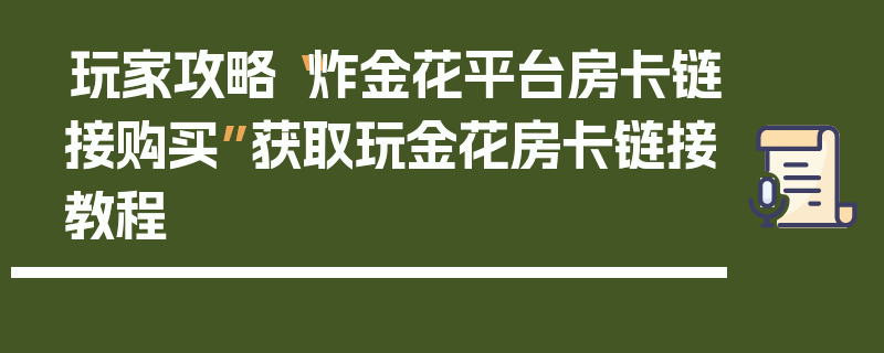 玩家攻略“炸金花平台房卡链接购买”获取玩金花房卡链接教程