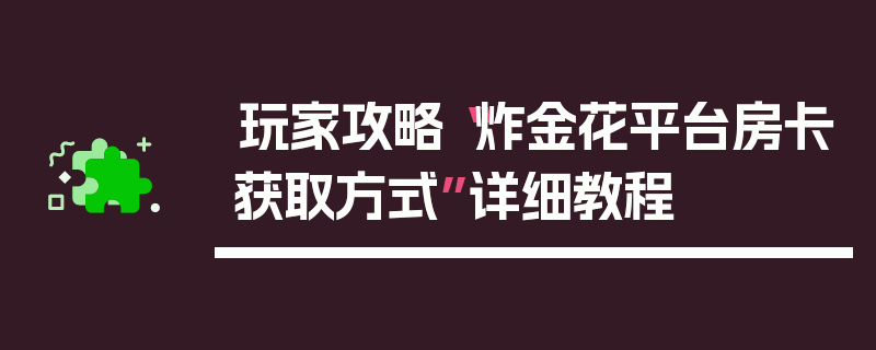 玩家攻略“炸金花平台房卡获取方式”详细教程
