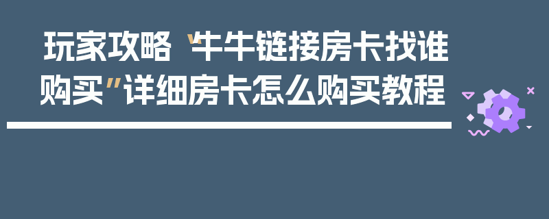玩家攻略“牛牛链接房卡找谁购买”详细房卡怎么购买教程