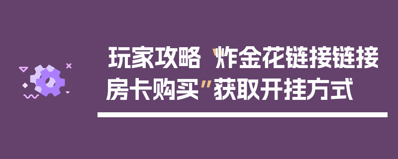 玩家攻略“炸金花链接链接房卡购买”获取开挂方式
