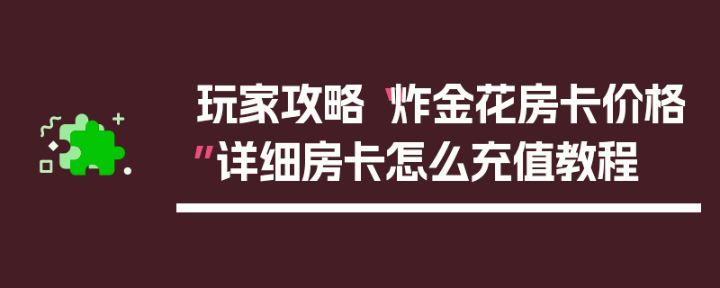 玩家攻略“炸金花房卡价格”详细房卡怎么充值教程