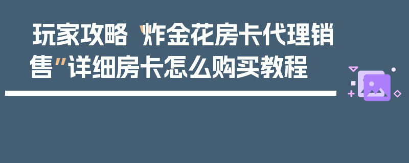 玩家攻略“炸金花房卡代理销售”详细房卡怎么购买教程
