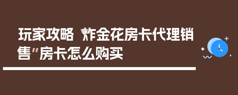 玩家攻略“炸金花房卡代理销售”房卡怎么购买