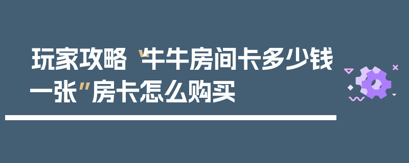 玩家攻略“牛牛房间卡多少钱一张”房卡怎么购买