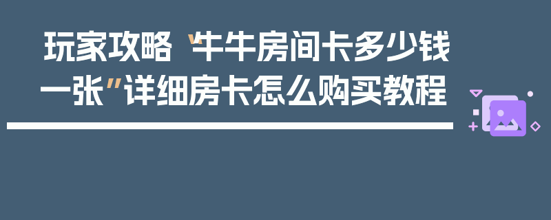 玩家攻略“牛牛房间卡多少钱一张”详细房卡怎么购买教程