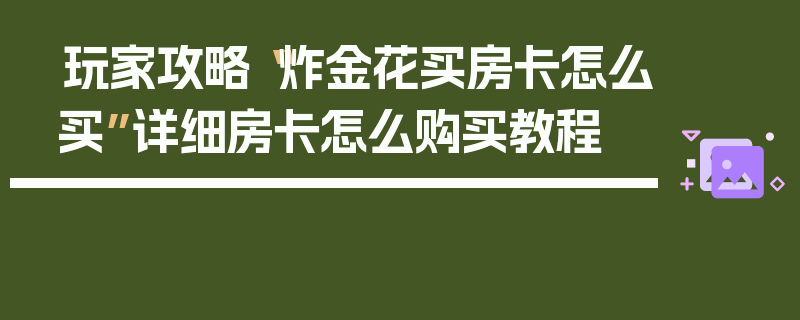 玩家攻略“炸金花买房卡怎么买”详细房卡怎么购买教程