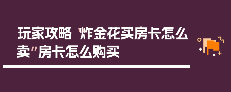 玩家攻略“炸金花买房卡怎么卖”房卡怎么购买
