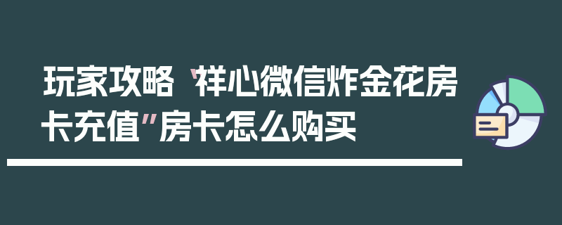 玩家攻略“祥心微信炸金花房卡充值”房卡怎么购买