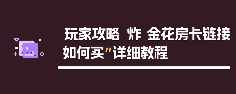 玩家攻略“炸 金花房卡链接如何买”详细教程