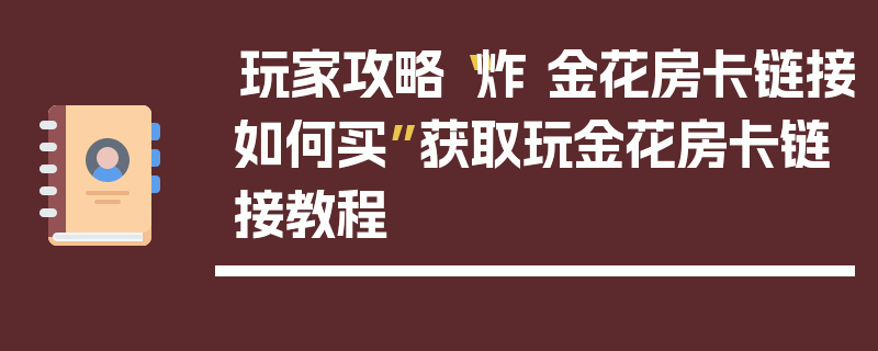玩家攻略“炸 金花房卡链接如何买”获取玩金花房卡链接教程