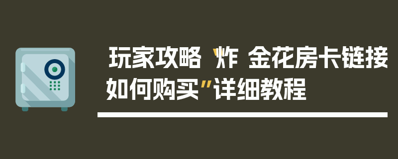 玩家攻略“炸 金花房卡链接如何购买”详细教程