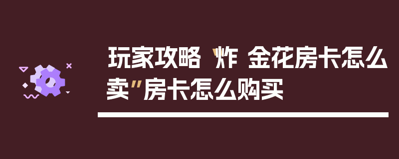 玩家攻略“炸 金花房卡怎么卖”房卡怎么购买