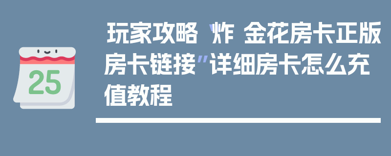 玩家攻略“炸 金花房卡正版房卡链接”详细房卡怎么充值教程