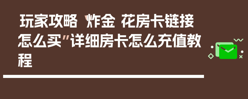 玩家攻略“炸金 花房卡链接怎么买”详细房卡怎么充值教程