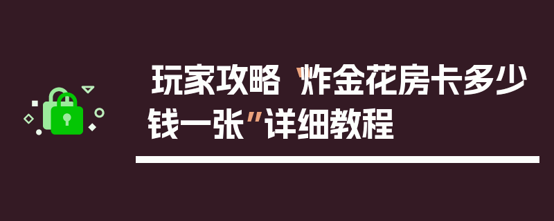 玩家攻略“炸金花房卡多少钱一张”详细教程