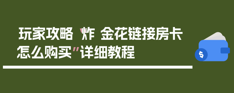 玩家攻略“炸 金花链接房卡怎么购买”详细教程
