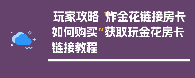 玩家攻略“炸金花链接房卡如何购买”获取玩金花房卡链接教程