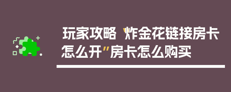 玩家攻略“炸金花链接房卡怎么开”房卡怎么购买