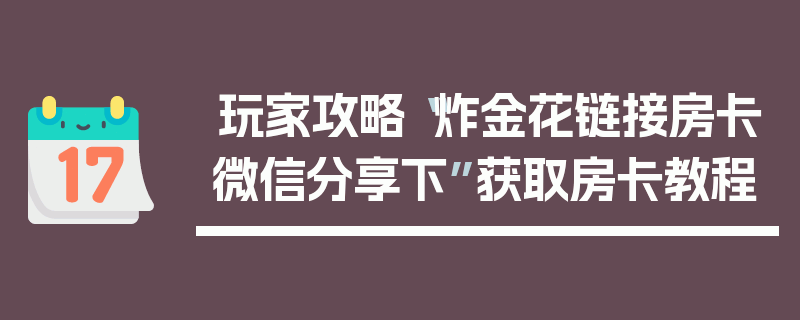 玩家攻略“炸金花链接房卡微信分享下”获取房卡教程