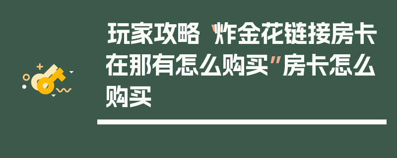 玩家攻略“炸金花链接房卡在那有怎么购买”房卡怎么购买