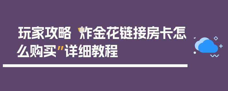 玩家攻略“炸金花链接房卡怎么购买”详细教程