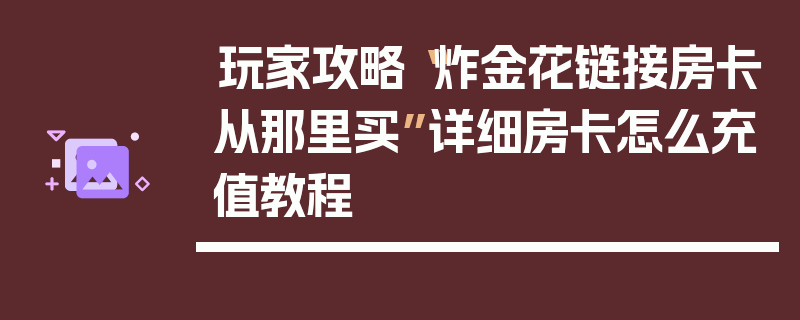 玩家攻略“炸金花链接房卡从那里买”详细房卡怎么充值教程