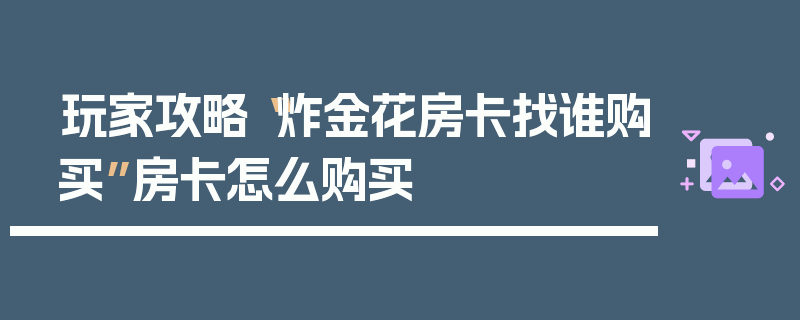 玩家攻略“炸金花房卡找谁购买”房卡怎么购买