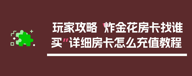 玩家攻略“炸金花房卡找谁买”详细房卡怎么充值教程
