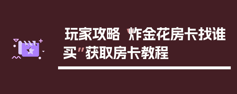 玩家攻略“炸金花房卡找谁买”获取房卡教程