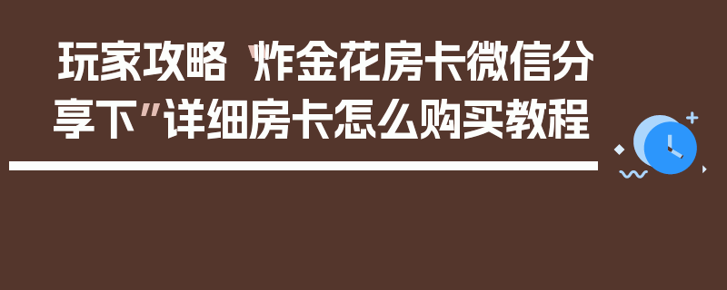 玩家攻略“炸金花房卡微信分享下”详细房卡怎么购买教程