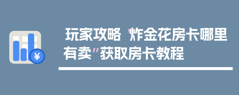 玩家攻略“炸金花房卡哪里有卖”获取房卡教程
